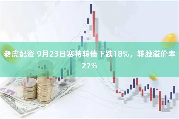 老虎配资 9月23日赛特转债下跌18%，转股溢价率27%