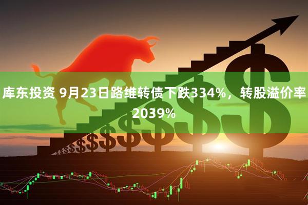 库东投资 9月23日路维转债下跌334%，转股溢价率2039%