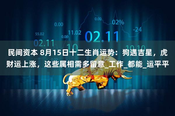 民间资本 8月15日十二生肖运势：狗遇吉星，虎财运上涨，这些属相需多留意_工作_都能_运平平