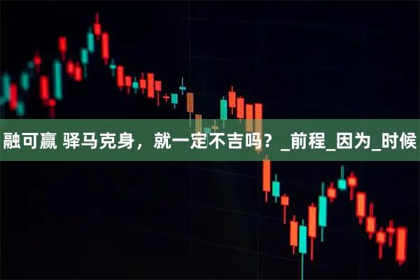 融可赢 驿马克身，就一定不吉吗？_前程_因为_时候