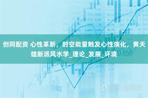 创同配资 心性革新，时空能量触发心性演化，黄天雄新派风水学_理论_发展_环境