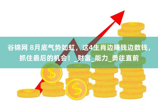 谷锦网 8月底气势如虹，这4生肖边赚钱边数钱，抓住最后的机会！_财富_能力_勇往直前
