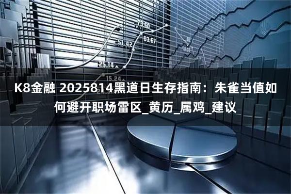 K8金融 2025814黑道日生存指南：朱雀当值如何避开职场雷区_黄历_属鸡_建议
