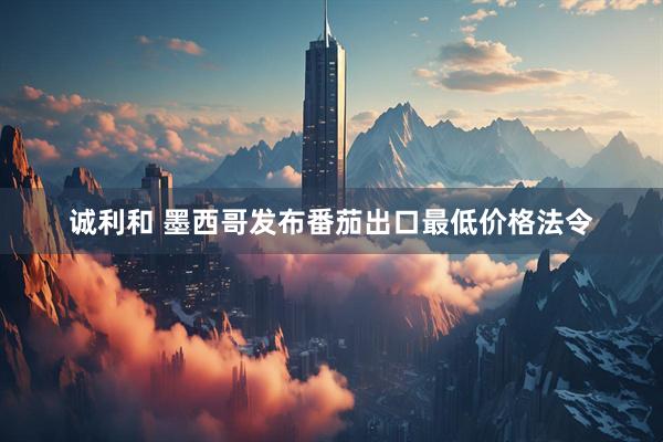 诚利和 墨西哥发布番茄出口最低价格法令