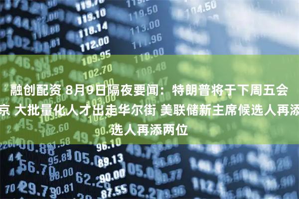 融创配资 8月9日隔夜要闻：特朗普将于下周五会见普京 大批量化人才出走华尔街 美联储新主席候选人再添两位
