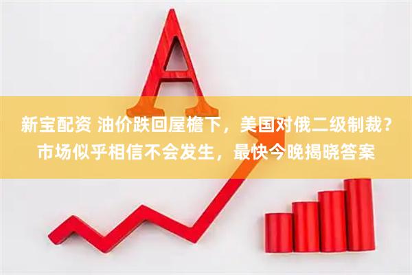 新宝配资 油价跌回屋檐下，美国对俄二级制裁？市场似乎相信不会发生，最快今晚揭晓答案