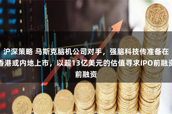 沪深策略 马斯克脑机公司对手，强脑科技传准备在香港或内地上市，以超13亿美元的估值寻求IPO前融资