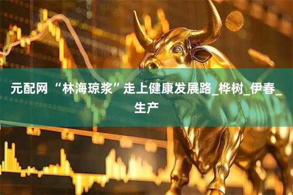 元配网 “林海琼浆”走上健康发展路_桦树_伊春_生产