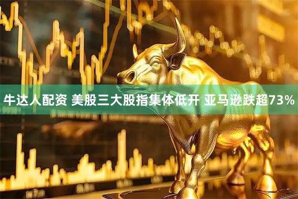 牛达人配资 美股三大股指集体低开 亚马逊跌超73%