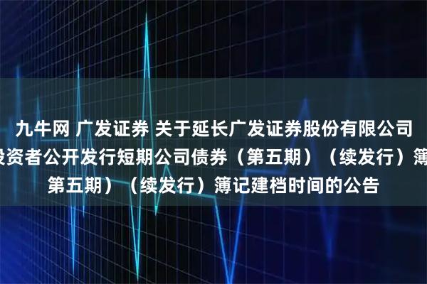 九牛网 广发证券 关于延长广发证券股份有限公司2025年面向专业投资者公开发行短期公司债券（第五期）（续发行）簿记建档时间的公告