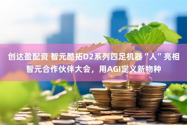 创达盈配资 智元酷拓D2系列四足机器“人”亮相智元合作伙伴大会，用AGI定义新物种