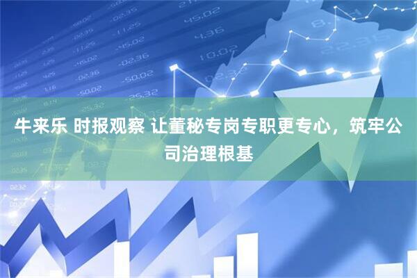 牛来乐 时报观察 让董秘专岗专职更专心，筑牢公司治理根基
