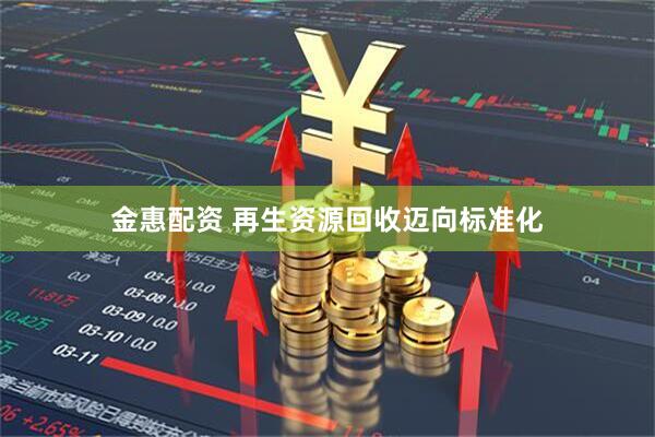 金惠配资 再生资源回收迈向标准化