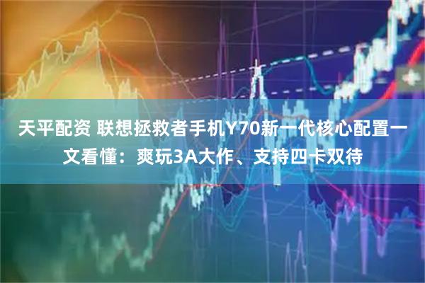 天平配资 联想拯救者手机Y70新一代核心配置一文看懂：爽玩3A大作、支持四卡双待