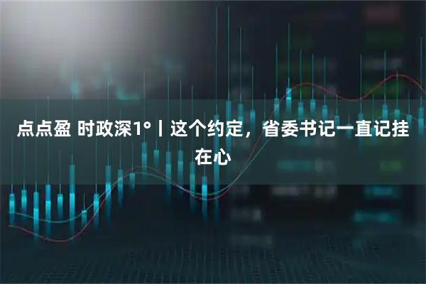点点盈 时政深1°丨这个约定，省委书记一直记挂在心
