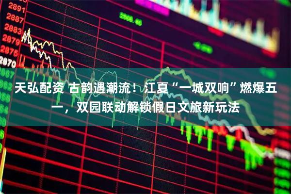 天弘配资 古韵遇潮流！江夏“一城双响”燃爆五一，双园联动解锁假日文旅新玩法