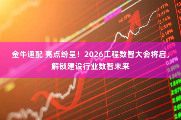 金牛速配 亮点纷呈！2026工程数智大会将启，解锁建设行业数智未来