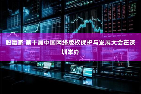 股赢家 第十届中国网络版权保护与发展大会在深圳举办