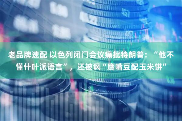 老品牌速配 以色列闭门会议痛批特朗普：“他不懂什叶派语言”，还被讽“鹰嘴豆配玉米饼”