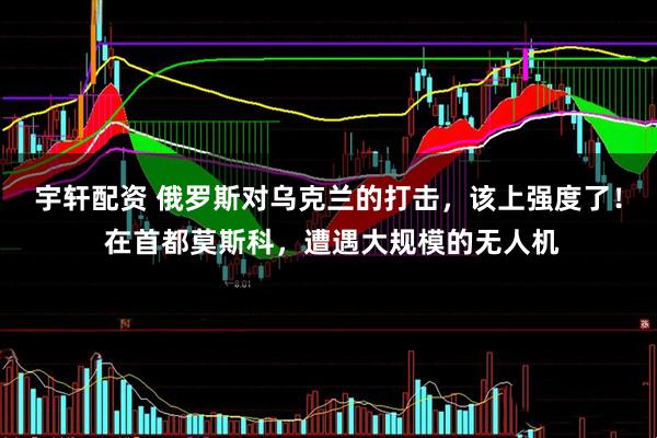 宇轩配资 俄罗斯对乌克兰的打击，该上强度了！ 在首都莫斯科，遭遇大规模的无人机